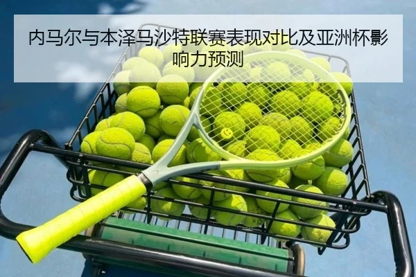 内马尔与本泽马沙特联赛表现对比及亚洲杯影响力预测